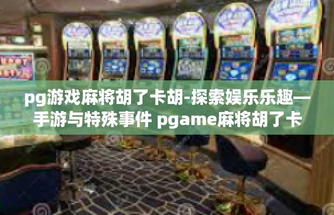 pg游戏麻将胡了卡胡-探索娱乐乐趣—手游与特殊事件 pgame麻将胡了卡胡游戏概览-pg游戏麻将胡了卡胡