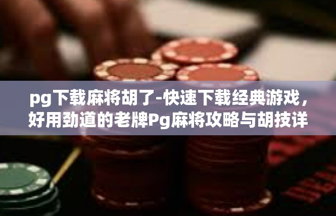 pg下载麻将胡了-快速下载经典游戏，好用劲道的老牌Pg麻将攻略与胡技详解-pg下载麻将胡了