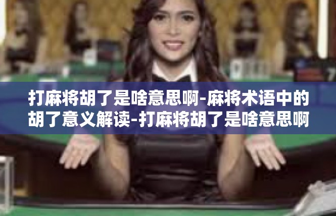 打麻将胡了是啥意思啊-麻将术语中的胡了意义解读-打麻将胡了是啥意思啊