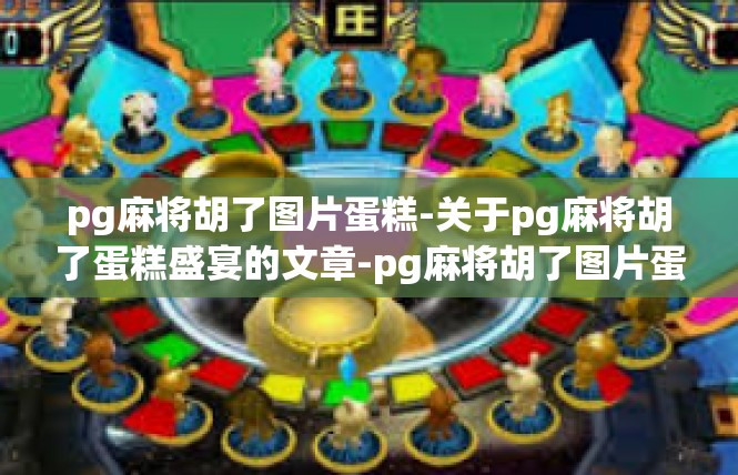 pg麻将胡了图片蛋糕-关于pg麻将胡了蛋糕盛宴的文章-pg麻将胡了图片蛋糕