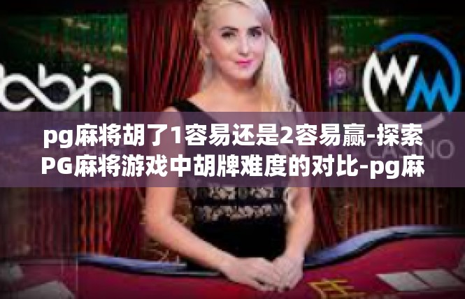 pg麻将胡了1容易还是2容易赢-探索PG麻将游戏中胡牌难度的对比-pg麻将胡了1容易还是2容易赢