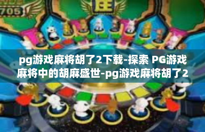 pg游戏麻将胡了2下载-探索 PG游戏麻将中的胡麻盛世-pg游戏麻将胡了2下载