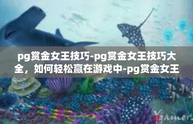pg赏金女王技巧-pg赏金女王技巧大全，如何轻松赢在游戏中-pg赏金女王技巧