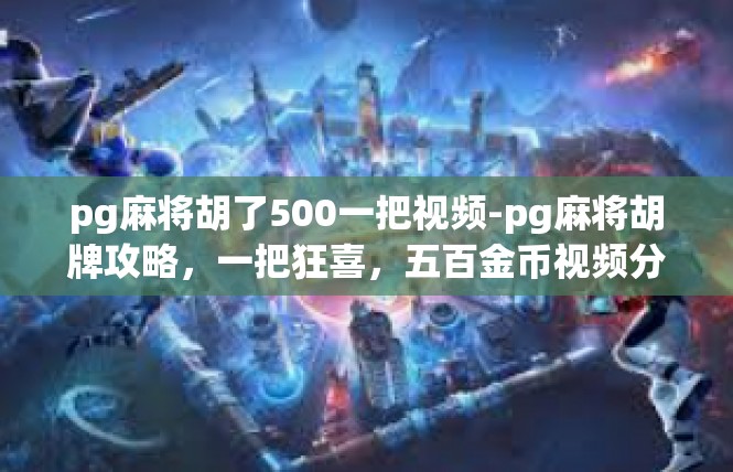 pg麻将胡了500一把视频-pg麻将胡牌攻略，一把狂喜，五百金币视频分享-pg麻将胡了500一把视频