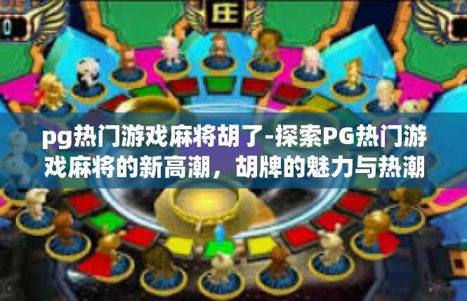 pg热门游戏麻将胡了-探索PG热门游戏麻将的新高潮，胡牌的魅力与热潮-pg热门游戏麻将胡了