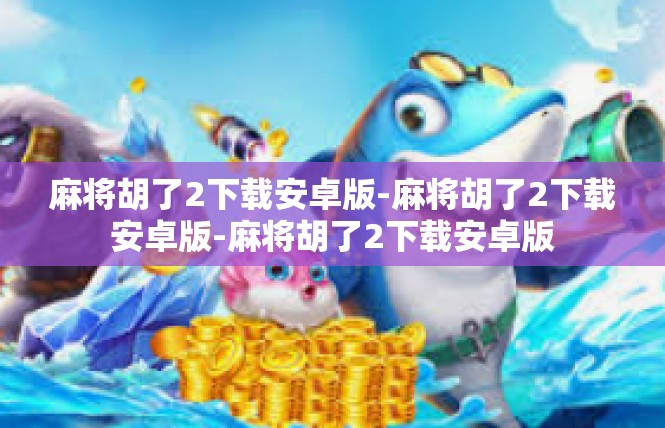 麻将胡了2下载安卓版-麻将胡了2下载安卓版-麻将胡了2下载安卓版