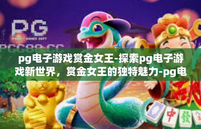 pg电子游戏赏金女王-探索pg电子游戏新世界，赏金女王的独特魅力-pg电子游戏赏金女王