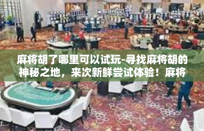 麻将胡了哪里可以试玩-寻找麻将胡的神秘之地，来次新鲜尝试体验！麻将胡了哪里可以试玩