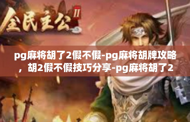 pg麻将胡了2假不假-pg麻将胡牌攻略，胡2假不假技巧分享-pg麻将胡了2假不假