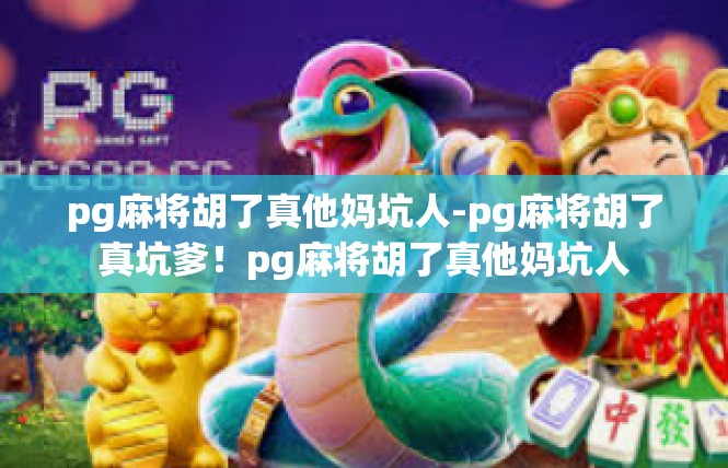 pg麻将胡了真他妈坑人-pg麻将胡了真坑爹！pg麻将胡了真他妈坑人