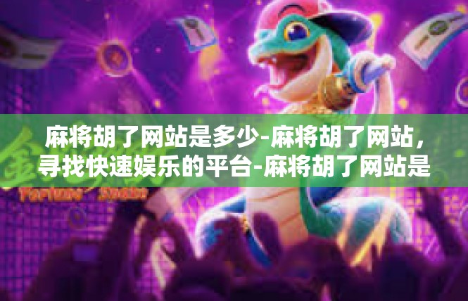 麻将胡了网站是多少-麻将胡了网站，寻找快速娱乐的平台-麻将胡了网站是多少