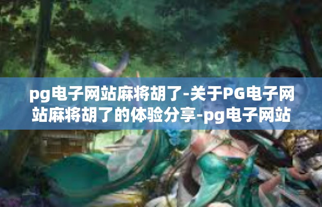 pg电子网站麻将胡了-关于PG电子网站麻将胡了的体验分享-pg电子网站麻将胡了