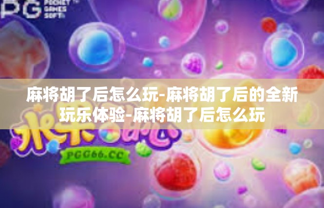 麻将胡了后怎么玩-麻将胡了后的全新玩乐体验-麻将胡了后怎么玩