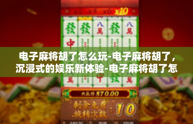 电子麻将胡了怎么玩-电子麻将胡了，沉浸式的娱乐新体验-电子麻将胡了怎么玩