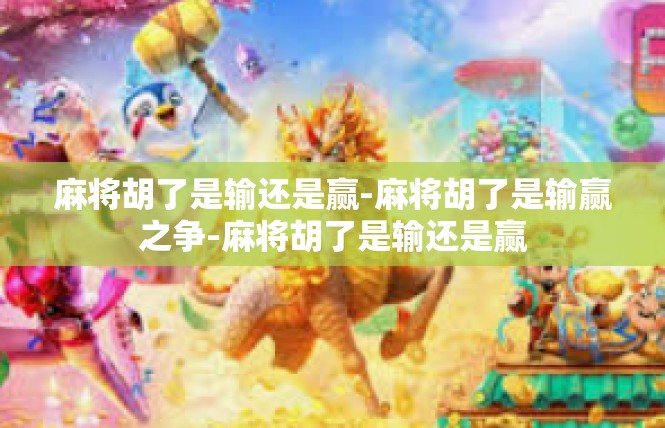 麻将胡了是输还是赢-麻将胡了是输赢之争-麻将胡了是输还是赢