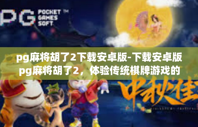 pg麻将胡了2下载安卓版-下载安卓版pg麻将胡了2，体验传统棋牌游戏的魅力-pg麻将胡了2下载安卓版