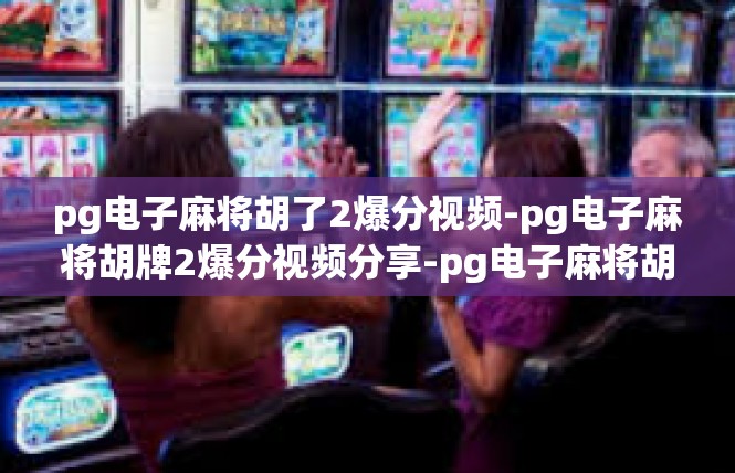 pg电子麻将胡了2爆分视频-pg电子麻将胡牌2爆分视频分享-pg电子麻将胡了2爆分视频