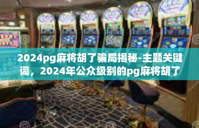2024pg麻将胡了骗局揭秘-主题关键词，2024年公众级别的pg麻将胡了骗局揭秘-2024pg麻将胡了骗局揭秘