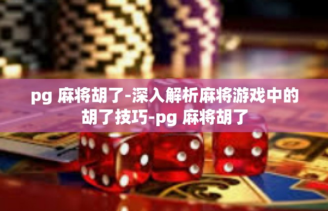 pg 麻将胡了-深入解析麻将游戏中的胡了技巧-pg 麻将胡了