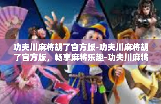 功夫川麻将胡了官方版-功夫川麻将胡了官方版，畅享麻将乐趣-功夫川麻将胡了官方版