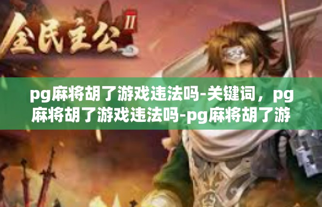 pg麻将胡了游戏违法吗-关键词，pg麻将胡了游戏违法吗-pg麻将胡了游戏违法吗