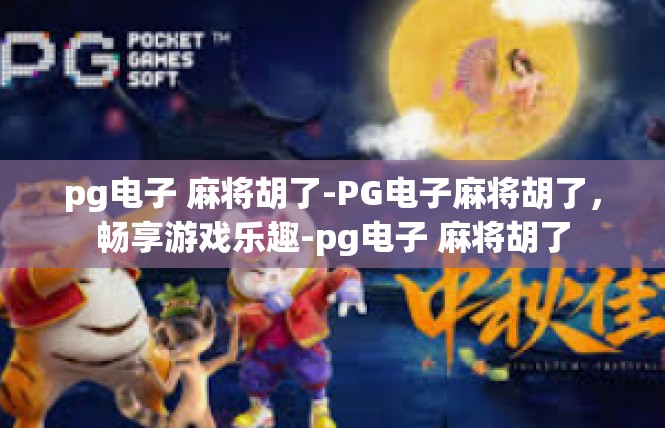 pg电子 麻将胡了-PG电子麻将胡了，畅享游戏乐趣-pg电子 麻将胡了