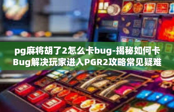pg麻将胡了2怎么卡bug-揭秘如何卡Bug解决玩家进入PGR2攻略常见疑难-pg麻将胡了2怎么卡bug