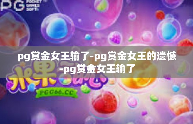 pg赏金女王输了-pg赏金女王的遗憾-pg赏金女王输了