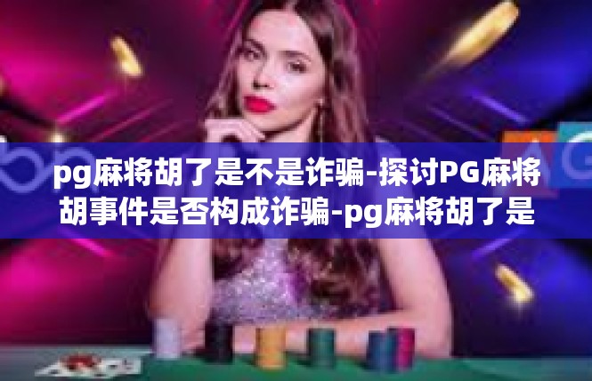 pg麻将胡了是不是诈骗-探讨PG麻将胡事件是否构成诈骗-pg麻将胡了是不是诈骗