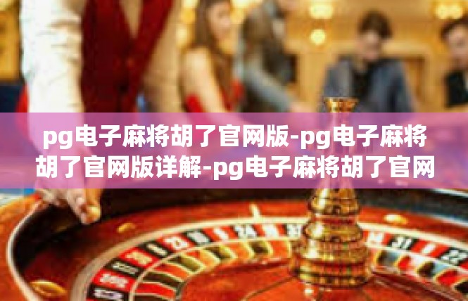 pg电子麻将胡了官网版-pg电子麻将胡了官网版详解-pg电子麻将胡了官网版