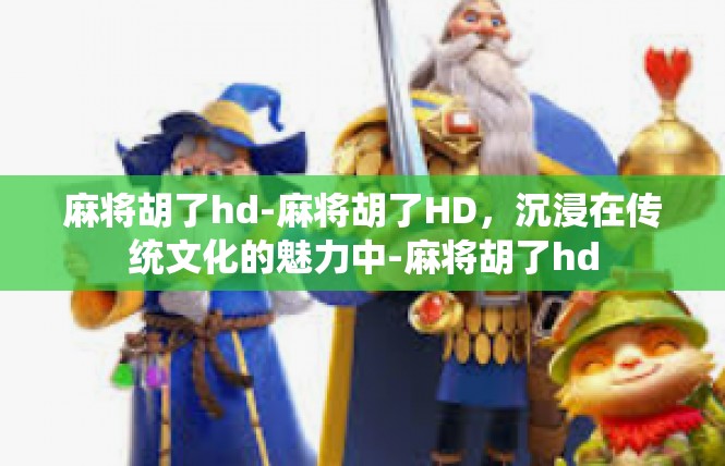 麻将胡了hd-麻将胡了HD，沉浸在传统文化的魅力中-麻将胡了hd
