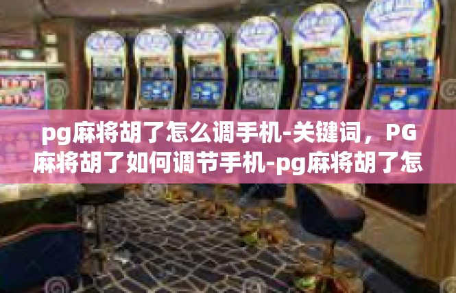 pg麻将胡了怎么调手机-关键词，PG麻将胡了如何调节手机-pg麻将胡了怎么调手机