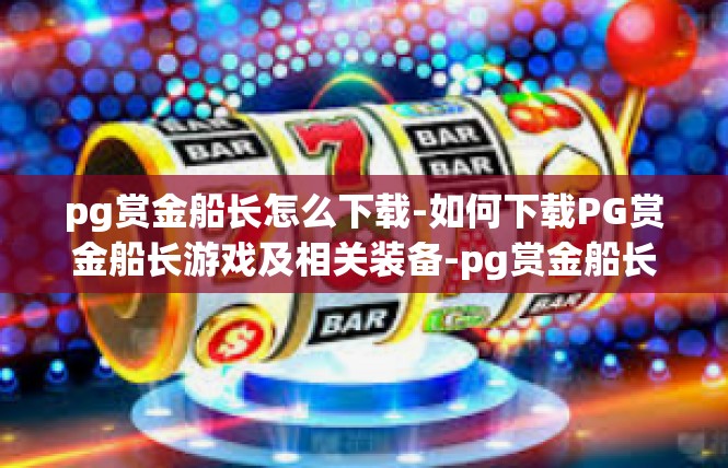 pg赏金船长怎么下载-如何下载PG赏金船长游戏及相关装备-pg赏金船长怎么下载