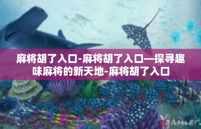麻将胡了入口-麻将胡了入口—探寻趣味麻将的新天地-麻将胡了入口