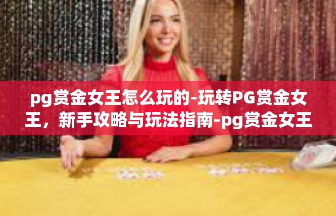 pg赏金女王怎么玩的-玩转PG赏金女王，新手攻略与玩法指南-pg赏金女王怎么玩的