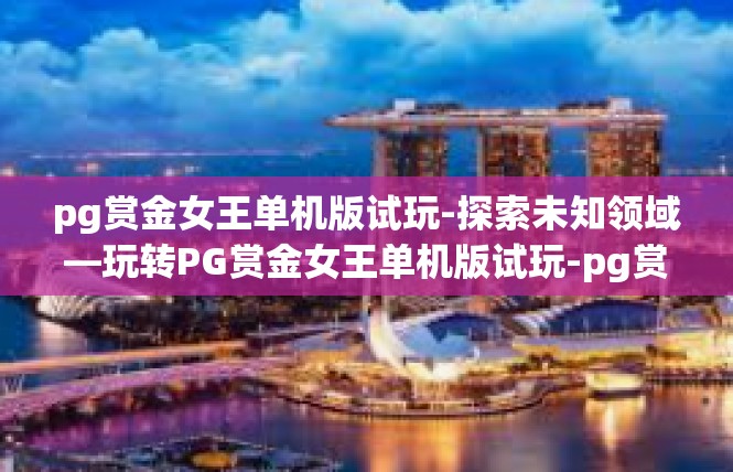 pg赏金女王单机版试玩-探索未知领域—玩转PG赏金女王单机版试玩-pg赏金女王单机版试玩