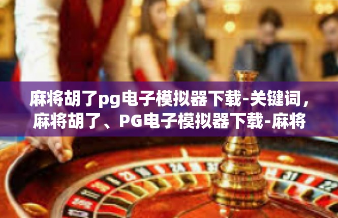 麻将胡了pg电子模拟器下载-关键词，麻将胡了、PG电子模拟器下载-麻将胡了pg电子模拟器下载
