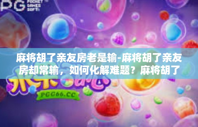 麻将胡了亲友房老是输-麻将胡了亲友房却常输，如何化解难题？麻将胡了亲友房老是输