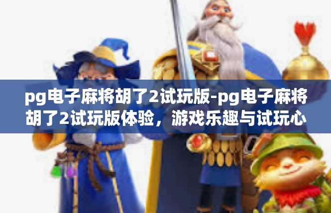 pg电子麻将胡了2试玩版-pg电子麻将胡了2试玩版体验，游戏乐趣与试玩心得-pg电子麻将胡了2试玩版