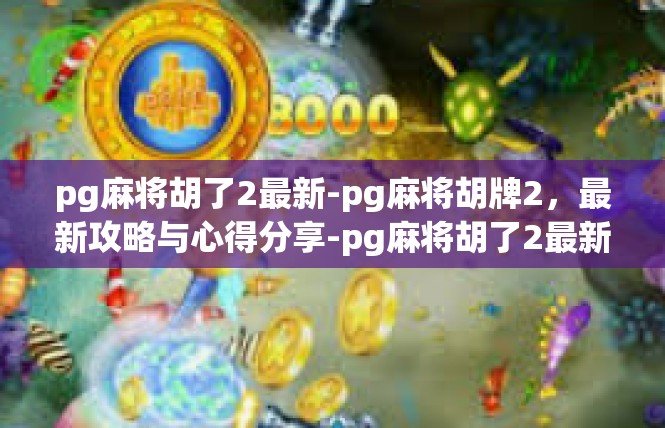 pg麻将胡了2最新-pg麻将胡牌2，最新攻略与心得分享-pg麻将胡了2最新