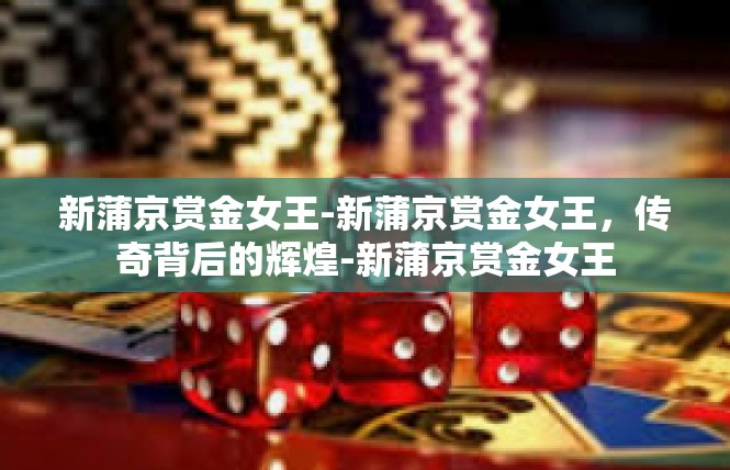 新蒲京赏金女王-新蒲京赏金女王，传奇背后的辉煌-新蒲京赏金女王
