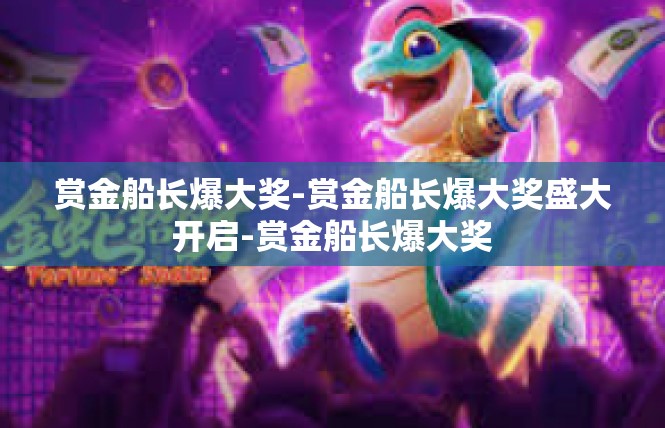赏金船长爆大奖-赏金船长爆大奖盛大开启-赏金船长爆大奖