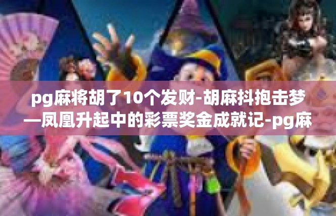 pg麻将胡了10个发财-胡麻抖抱击梦—凤凰升起中的彩票奖金成就记-pg麻将胡了10个发财