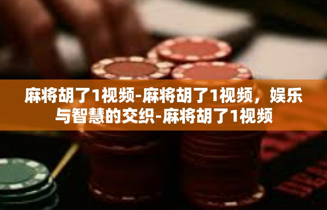 麻将胡了1视频-麻将胡了1视频，娱乐与智慧的交织-麻将胡了1视频