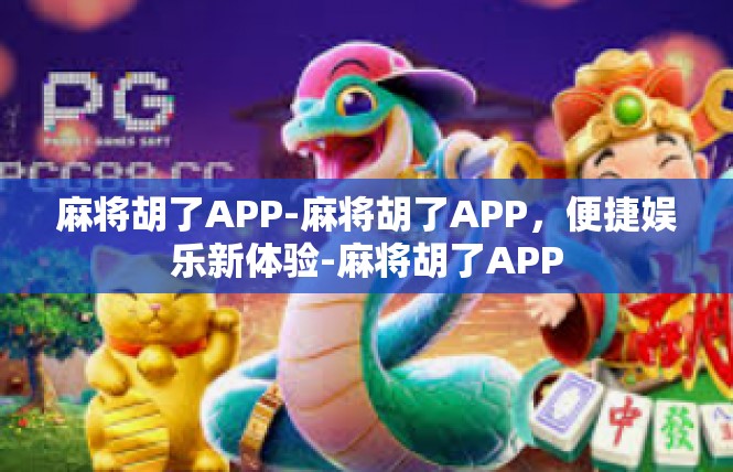 麻将胡了APP-麻将胡了APP，便捷娱乐新体验-麻将胡了APP