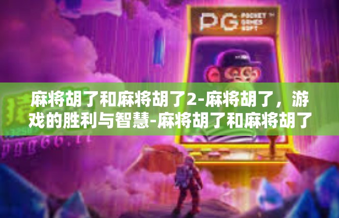 麻将胡了和麻将胡了2-麻将胡了，游戏的胜利与智慧-麻将胡了和麻将胡了2