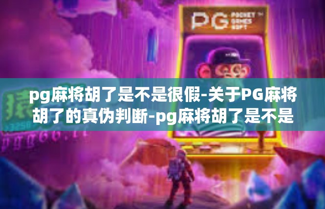pg麻将胡了是不是很假-关于PG麻将胡了的真伪判断-pg麻将胡了是不是很假