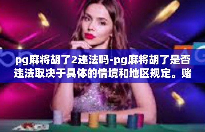 pg麻将胡了2违法吗-pg麻将胡了是否违法取决于具体的情境和地区规定。赌博违法是中国法律规定的底线之一，但是不同的国家和地区对类似游戏可能会有不同的理解和限制。pg麻将胡了2违法吗