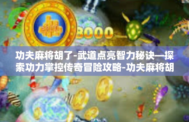 功夫麻将胡了-武道点亮智力秘诀—探索功力掌控传奇冒险攻略-功夫麻将胡了