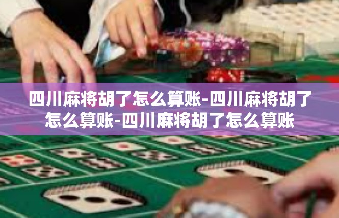 四川麻将胡了怎么算账-四川麻将胡了怎么算账-四川麻将胡了怎么算账
